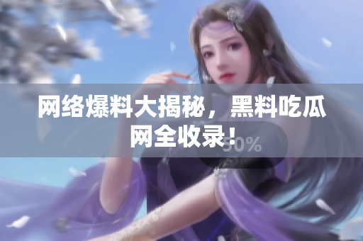 网络爆料大揭秘，黑料吃瓜网全收录！