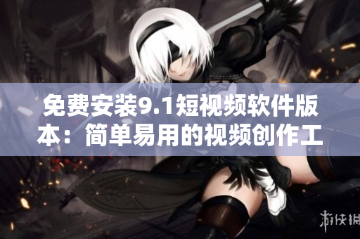 免费安装9.1短视频软件版本：简单易用的视频创作工具