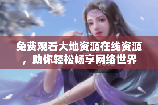 免费观看大地资源在线资源，助你轻松畅享网络世界