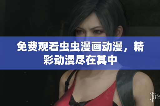 免费观看虫虫漫画动漫，精彩动漫尽在其中