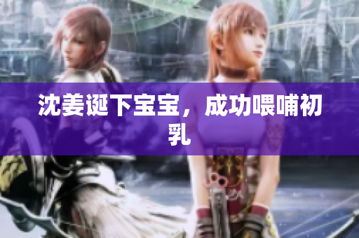 沈姜诞下宝宝，成功喂哺初乳