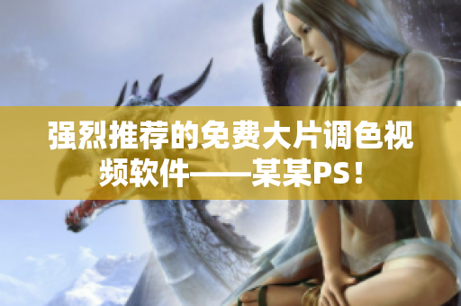 强烈推荐的免费大片调色视频软件——某某PS！
