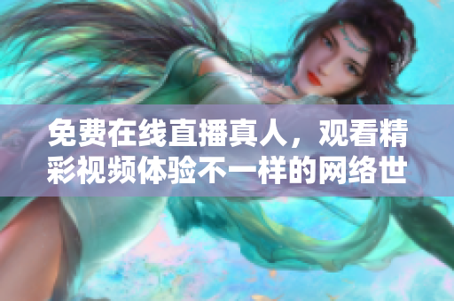 免费在线直播真人，观看精彩视频体验不一样的网络世界