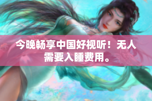 今晚畅享中国好视听！无人需要入睡费用。