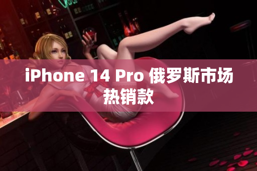iPhone 14 Pro 俄罗斯市场热销款