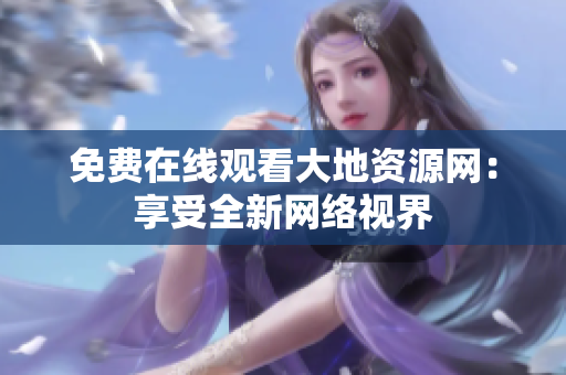 免费在线观看大地资源网：享受全新网络视界