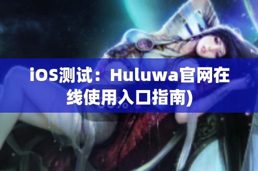 iOS测试：Huluwa官网在线使用入口指南)