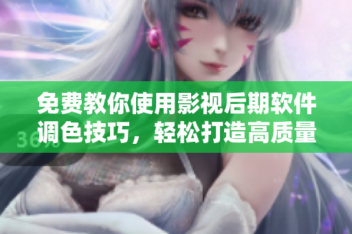 免费教你使用影视后期软件调色技巧，轻松打造高质量大片效果