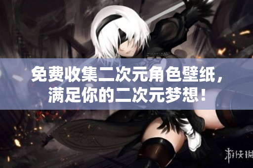 免费收集二次元角色壁纸，满足你的二次元梦想！
