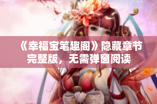 《幸福宝笔趣阁》隐藏章节完整版，无需弹窗阅读