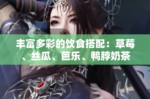 丰富多彩的饮食搭配：草莓、丝瓜、芭乐、鸭脖奶茶