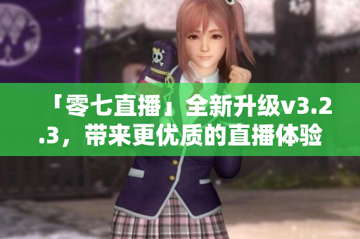 「零七直播」全新升级v3.2.3，带来更优质的直播体验！