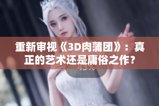 重新审视《3D肉蒲团》：真正的艺术还是庸俗之作？