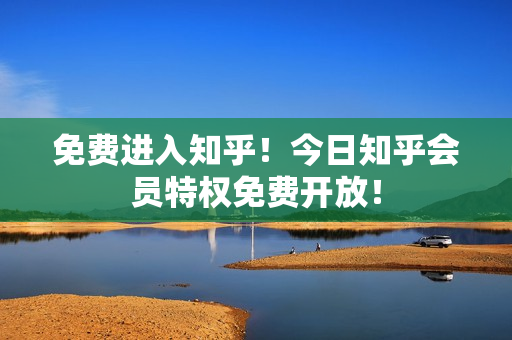 免费进入知乎！今日知乎会员特权免费开放！