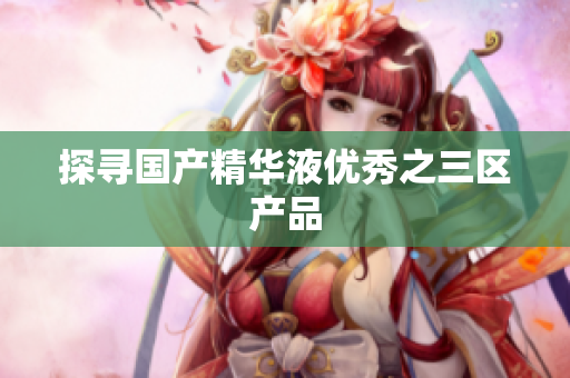 探寻国产精华液优秀之三区产品