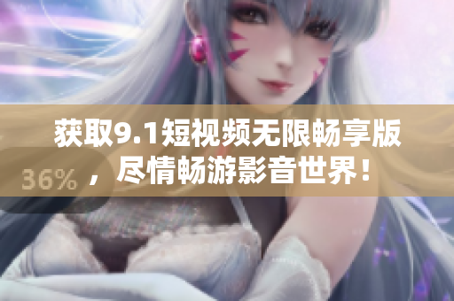 获取9.1短视频无限畅享版，尽情畅游影音世界！
