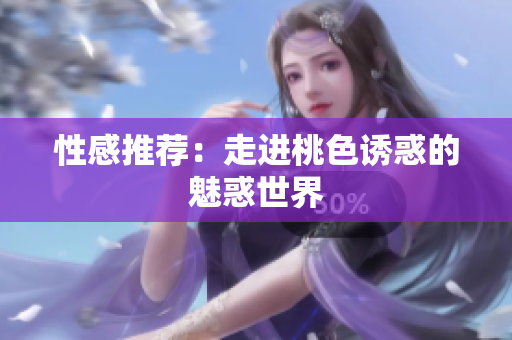 性感推荐：走进桃色诱惑的魅惑世界