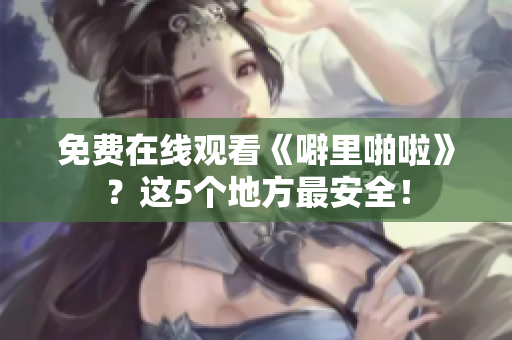 免费在线观看《噼里啪啦》？这5个地方最安全！