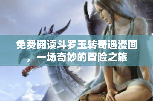 免费阅读斗罗玉转奇遇漫画，一场奇妙的冒险之旅