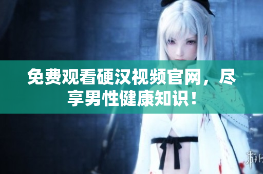 免费观看硬汉视频官网，尽享男性健康知识！
