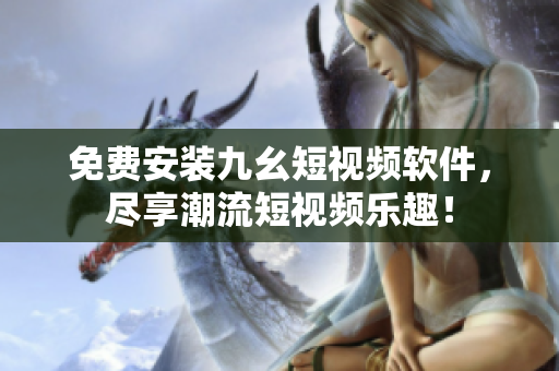 免费安装九幺短视频软件，尽享潮流短视频乐趣！