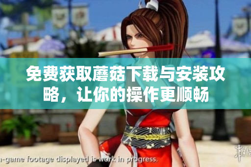 免费获取蘑菇下载与安装攻略，让你的操作更顺畅