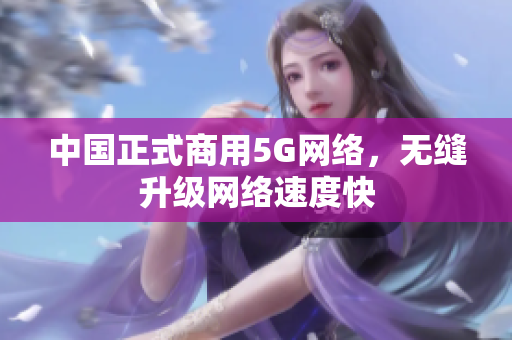 中国正式商用5G网络，无缝升级网络速度快