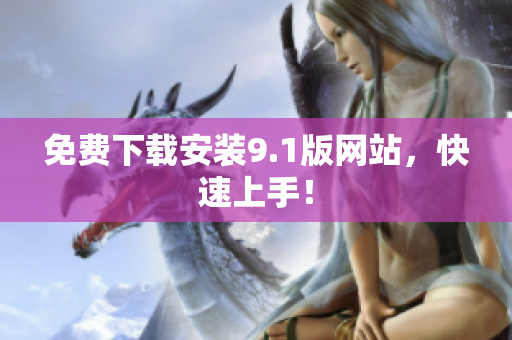 免费下载安装9.1版网站，快速上手！