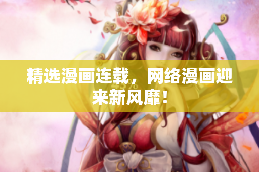 精选漫画连载，网络漫画迎来新风靡！