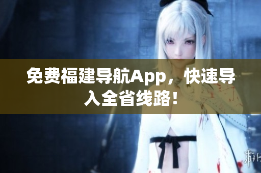 免费福建导航App，快速导入全省线路！