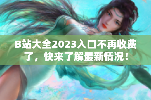 B站大全2023入口不再收费了，快来了解最新情况！