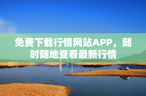 免费下载行情网站APP，随时随地查看最新行情