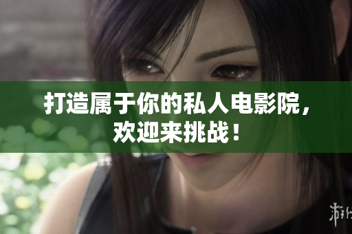 打造属于你的私人电影院，欢迎来挑战！
