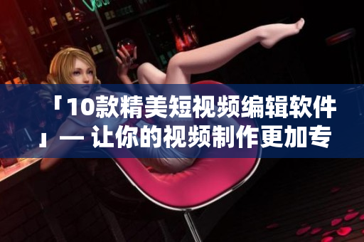 「10款精美短视频编辑软件」— 让你的视频制作更加专业