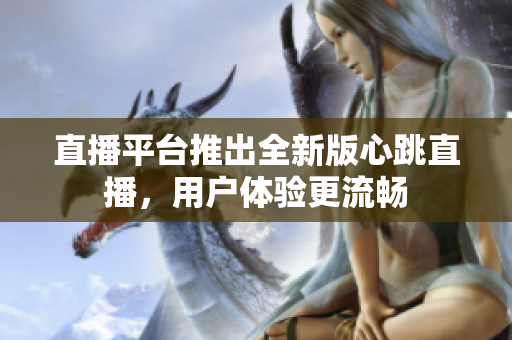 直播平台推出全新版心跳直播，用户体验更流畅
