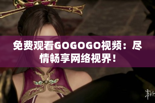 免费观看GOGOGO视频：尽情畅享网络视界！