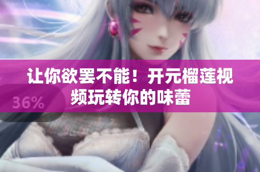 让你欲罢不能！开元榴莲视频玩转你的味蕾