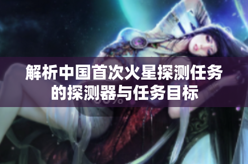 解析中国首次火星探测任务的探测器与任务目标