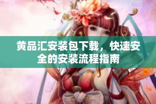 黄品汇安装包下载，快速安全的安装流程指南