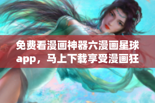 免费看漫画神器六漫画星球app，马上下载享受漫画狂欢