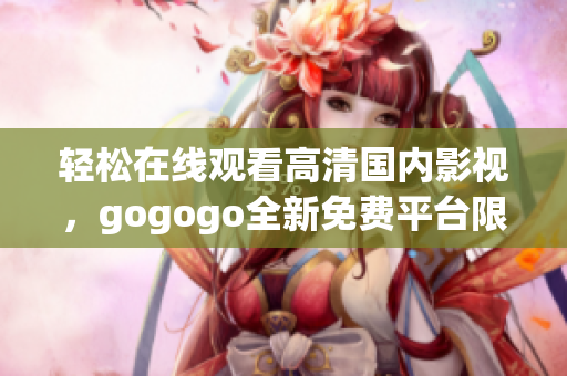 轻松在线观看高清国内影视，gogogo全新免费平台限时开放