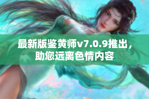 最新版鉴黄师v7.0.9推出，助您远离色情内容