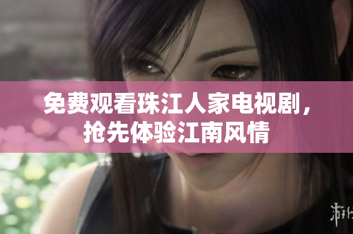 免费观看珠江人家电视剧，抢先体验江南风情