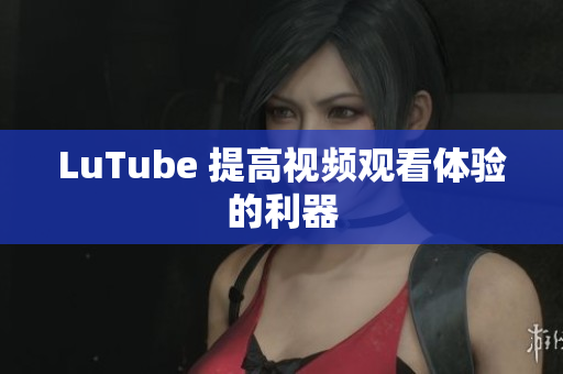 LuTube 提高视频观看体验的利器