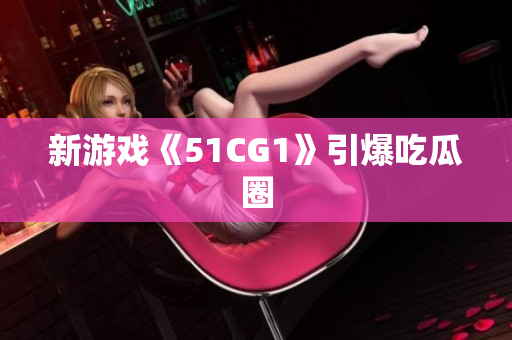 新游戏《51CG1》引爆吃瓜圈
