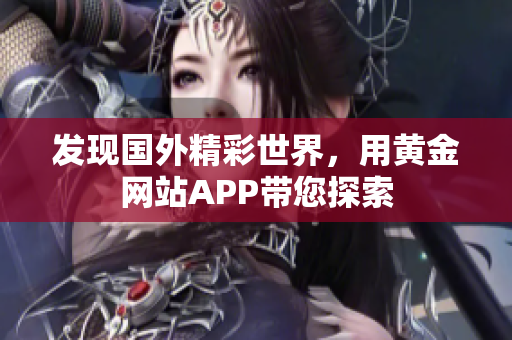 发现国外精彩世界，用黄金网站APP带您探索