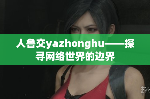人鲁交yazhonghu——探寻网络世界的边界