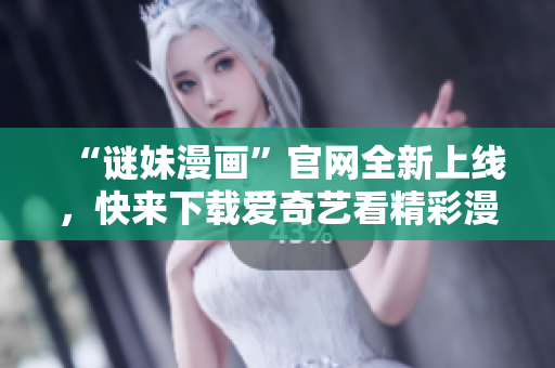 “谜妹漫画”官网全新上线，快来下载爱奇艺看精彩漫画！