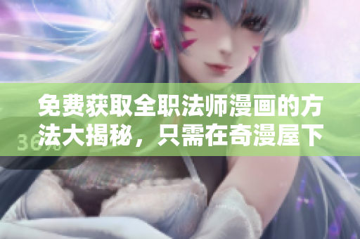 免费获取全职法师漫画的方法大揭秘，只需在奇漫屋下载！