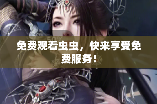 免费观看虫虫，快来享受免费服务！